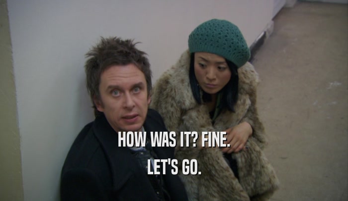 HOW WAS IT? FINE. LET'S GO. 