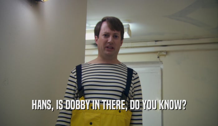 HANS, IS DOBBY IN THERE, DO YOU KNOW?  