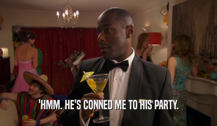 'HMM. HE'S CONNED ME TO HIS PARTY.  