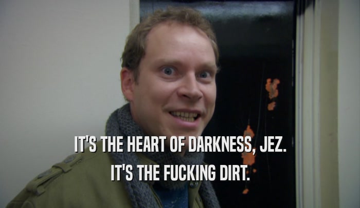 IT'S THE HEART OF DARKNESS, JEZ. IT'S THE FUCKING DIRT. 