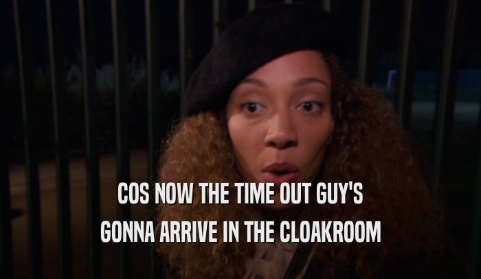 COS NOW THE TIME OUT GUY'S GONNA ARRIVE IN THE CLOAKROOM 