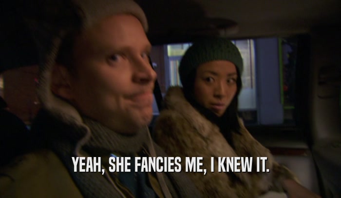 YEAH, SHE FANCIES ME, I KNEW IT.  