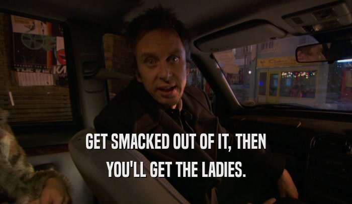 GET SMACKED OUT OF IT, THEN YOU'LL GET THE LADIES. 