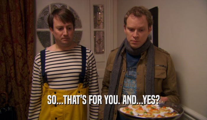 SO...THAT'S FOR YOU. AND...YES?  