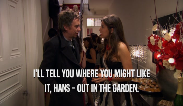 I'LL TELL YOU WHERE YOU MIGHT LIKE IT, HANS - OUT IN THE GARDEN. 
