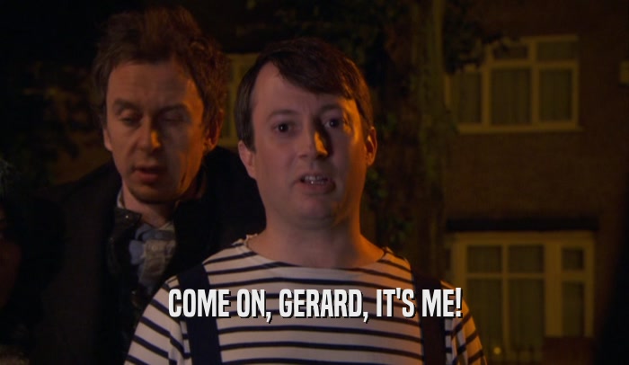 COME ON, GERARD, IT'S ME!  