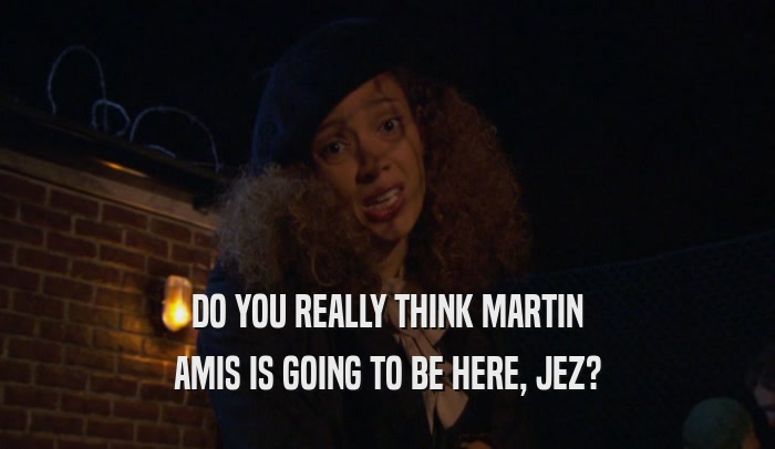 DO YOU REALLY THINK MARTIN AMIS IS GOING TO BE HERE, JEZ? 