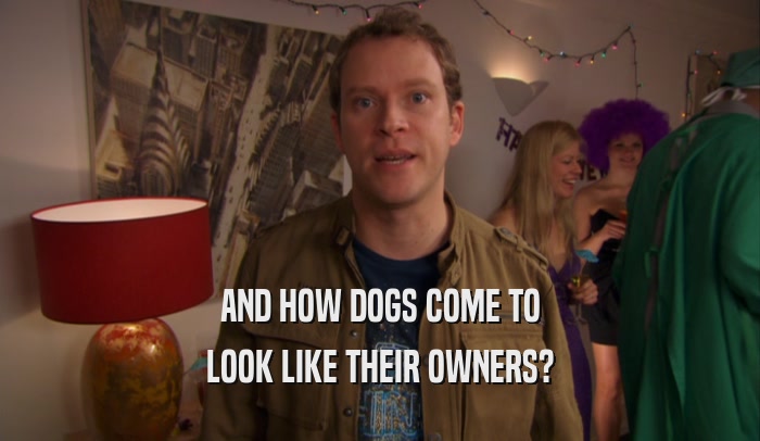 AND HOW DOGS COME TO LOOK LIKE THEIR OWNERS? 