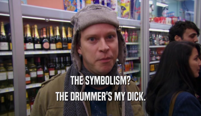 THE SYMBOLISM? THE DRUMMER'S MY DICK. 