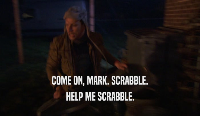COME ON, MARK. SCRABBLE. HELP ME SCRABBLE. 