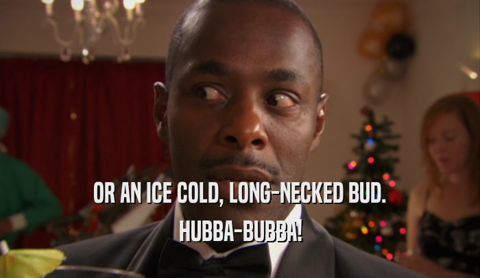 OR AN ICE COLD, LONG-NECKED BUD.
 HUBBA-BUBBA!
 