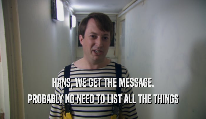 HANS, WE GET THE MESSAGE.
 PROBABLY NO NEED TO LIST ALL THE THINGS
 