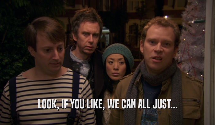 LOOK, IF YOU LIKE, WE CAN ALL JUST...  
