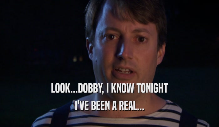 LOOK...DOBBY, I KNOW TONIGHT I'VE BEEN A REAL... 
