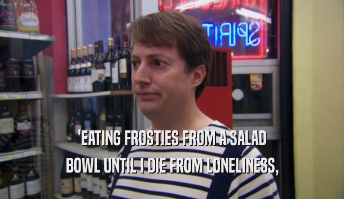 'EATING FROSTIES FROM A SALAD BOWL UNTIL I DIE FROM LONELINESS, 