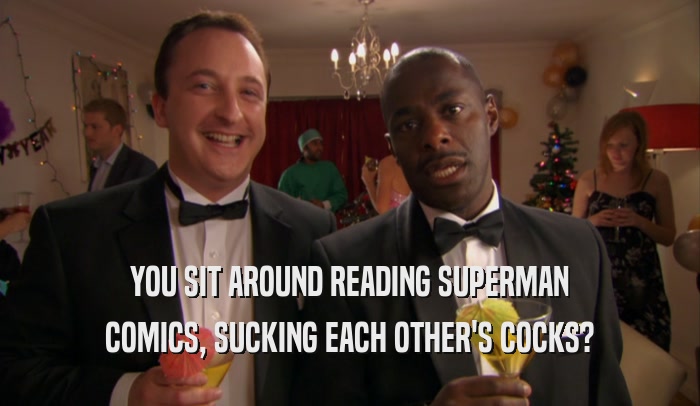 YOU SIT AROUND READING SUPERMAN COMICS, SUCKING EACH OTHER'S COCKS? 