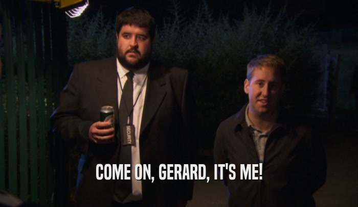 COME ON, GERARD, IT'S ME!  