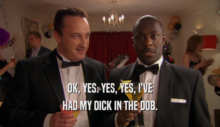OK, YES. YES, YES, I'VE HAD MY DICK IN THE DOB. 