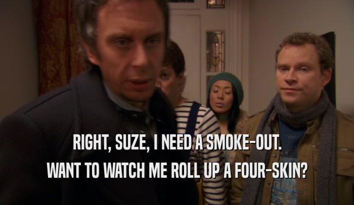 RIGHT, SUZE, I NEED A SMOKE-OUT. WANT TO WATCH ME ROLL UP A FOUR-SKIN? 