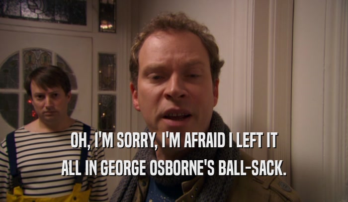 OH, I'M SORRY, I'M AFRAID I LEFT IT ALL IN GEORGE OSBORNE'S BALL-SACK. 