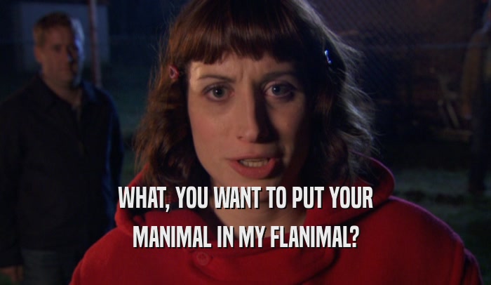 WHAT, YOU WANT TO PUT YOUR
 MANIMAL IN MY FLANIMAL?
 