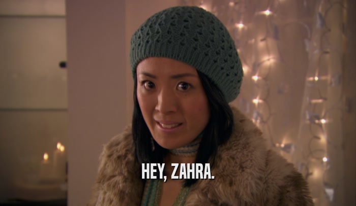HEY, ZAHRA.  