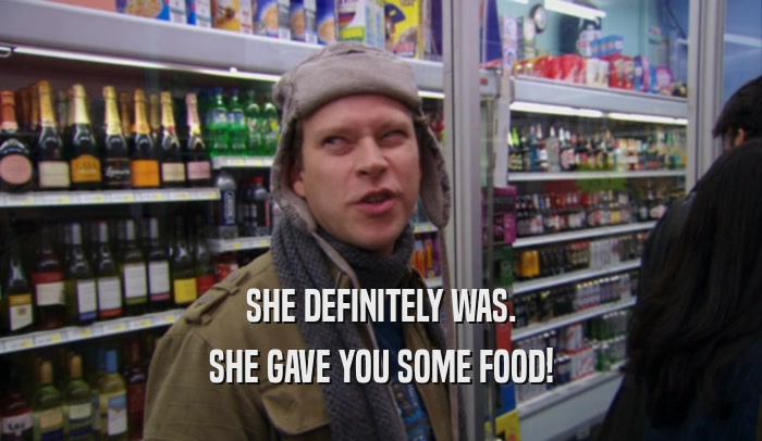 SHE DEFINITELY WAS. SHE GAVE YOU SOME FOOD! 