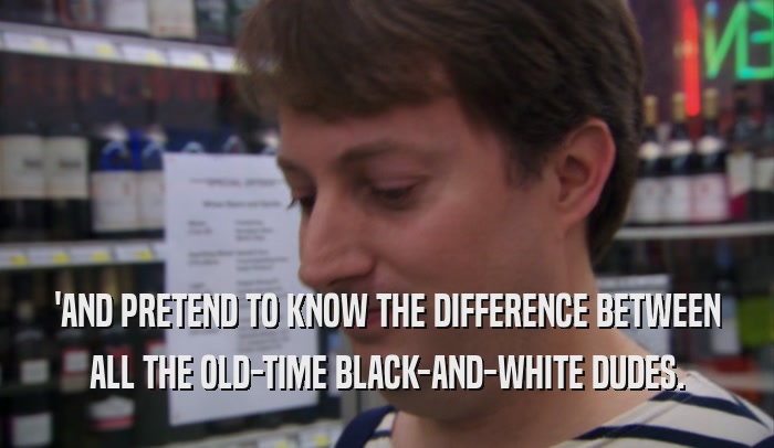 'AND PRETEND TO KNOW THE DIFFERENCE BETWEEN ALL THE OLD-TIME BLACK-AND-WHITE DUDES. 