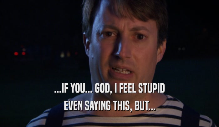 ...IF YOU... GOD, I FEEL STUPID EVEN SAYING THIS, BUT... 