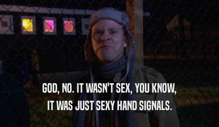 GOD, NO. IT WASN'T SEX, YOU KNOW, IT WAS JUST SEXY HAND SIGNALS. 