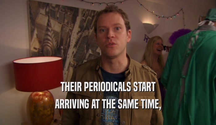 THEIR PERIODICALS START ARRIVING AT THE SAME TIME, 