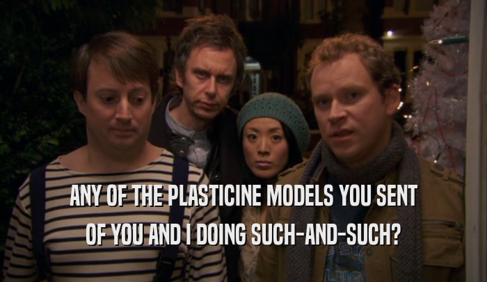 ANY OF THE PLASTICINE MODELS YOU SENT OF YOU AND I DOING SUCH-AND-SUCH? 