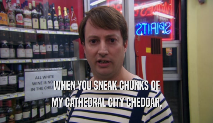 WHEN YOU SNEAK CHUNKS OF MY CATHEDRAL CITY CHEDDAR, 