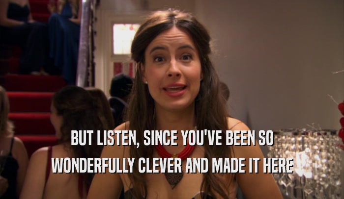 BUT LISTEN, SINCE YOU'VE BEEN SO WONDERFULLY CLEVER AND MADE IT HERE 