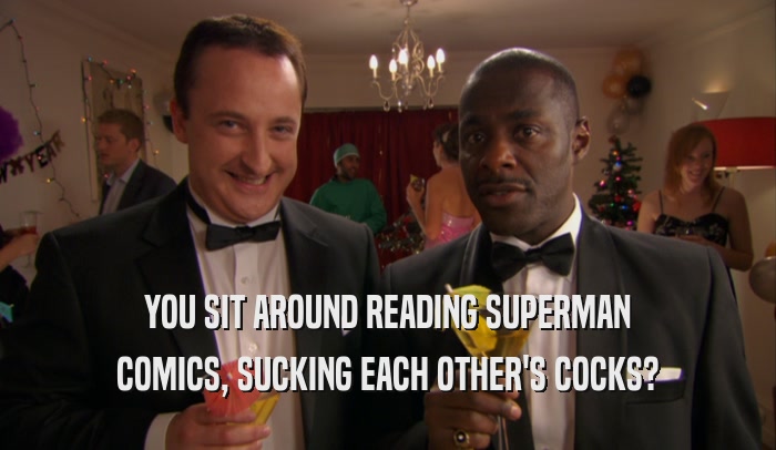 YOU SIT AROUND READING SUPERMAN COMICS, SUCKING EACH OTHER'S COCKS? 