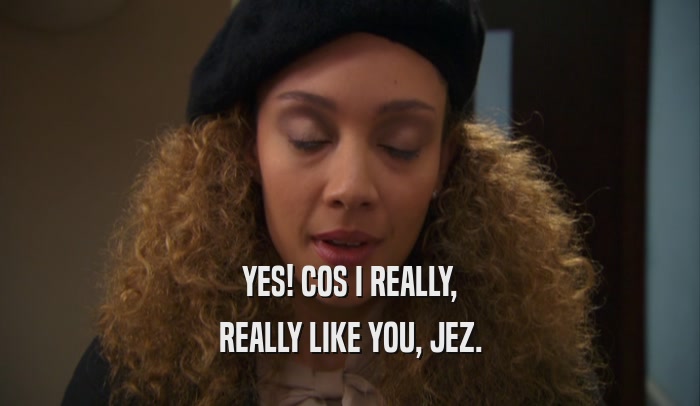 YES! COS I REALLY, REALLY LIKE YOU, JEZ. 