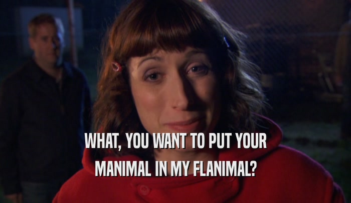 WHAT, YOU WANT TO PUT YOUR MANIMAL IN MY FLANIMAL? 