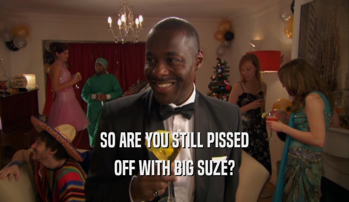 SO ARE YOU STILL PISSED OFF WITH BIG SUZE? 