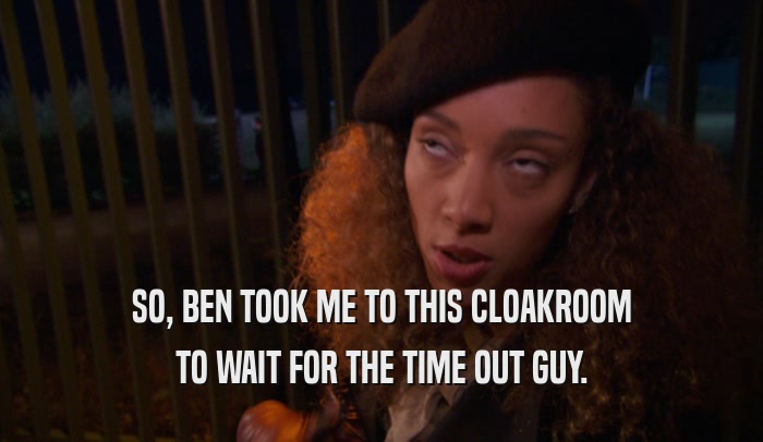 SO, BEN TOOK ME TO THIS CLOAKROOM TO WAIT FOR THE TIME OUT GUY. 