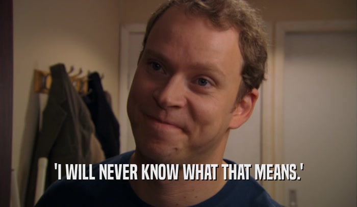 'I WILL NEVER KNOW WHAT THAT MEANS.'  