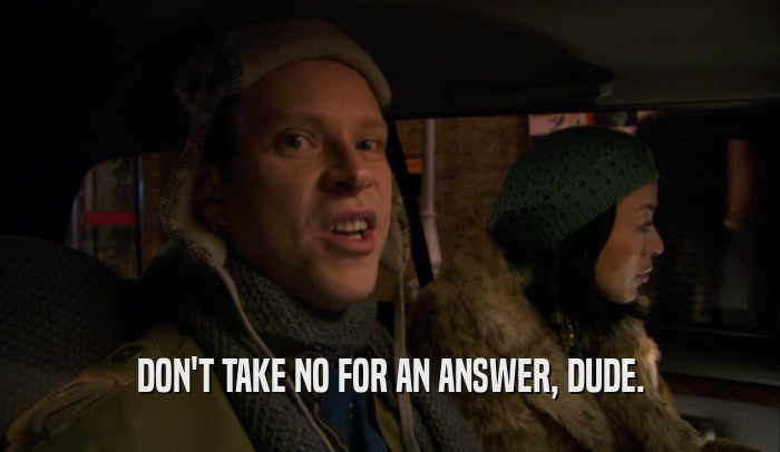 DON'T TAKE NO FOR AN ANSWER, DUDE.  