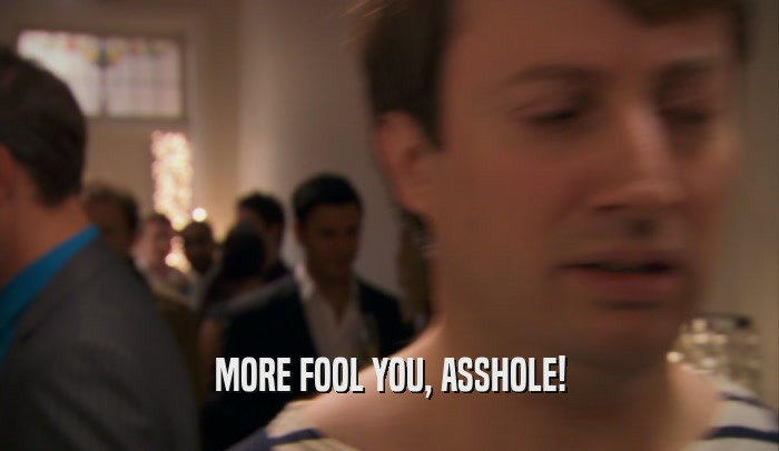 MORE FOOL YOU, ASSHOLE!  