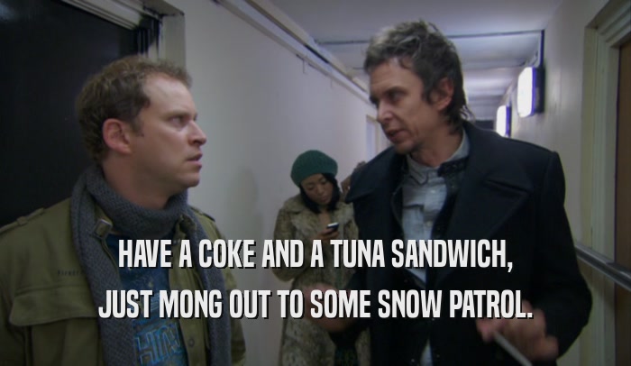 HAVE A COKE AND A TUNA SANDWICH, JUST MONG OUT TO SOME SNOW PATROL. 