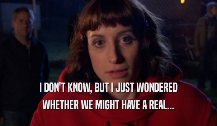 I DON'T KNOW, BUT I JUST WONDERED WHETHER WE MIGHT HAVE A REAL... 