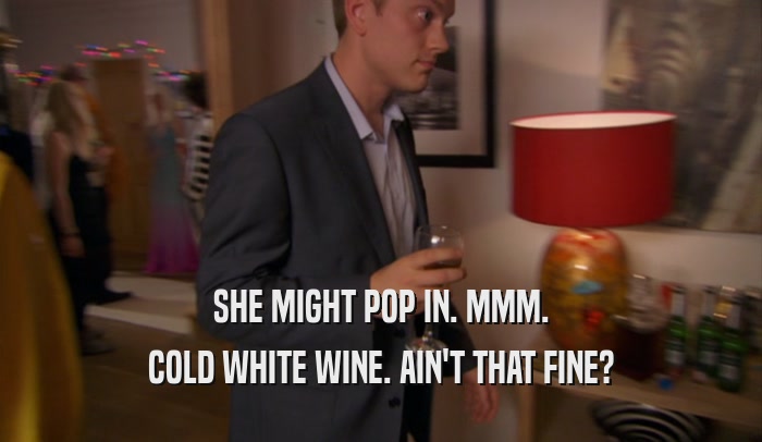 SHE MIGHT POP IN. MMM. COLD WHITE WINE. AIN'T THAT FINE? 