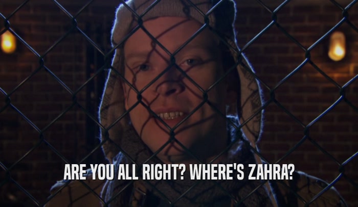 ARE YOU ALL RIGHT? WHERE'S ZAHRA?  