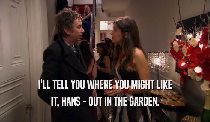 I'LL TELL YOU WHERE YOU MIGHT LIKE IT, HANS - OUT IN THE GARDEN. 