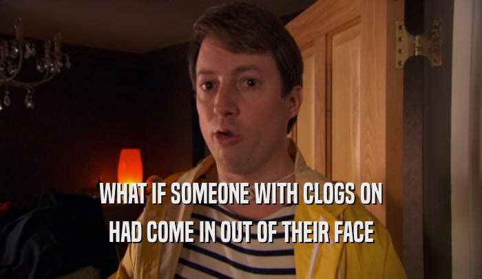 WHAT IF SOMEONE WITH CLOGS ON HAD COME IN OUT OF THEIR FACE 