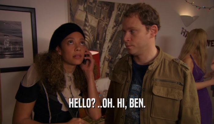 HELLO? ..OH. HI, BEN.  