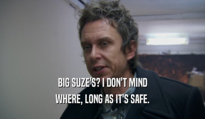 BIG SUZE'S? I DON'T MIND WHERE, LONG AS IT'S SAFE. 